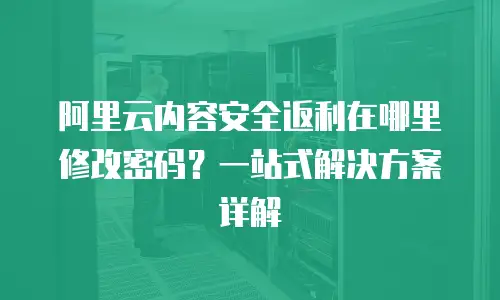 阿里云内容安全返利在哪里修改密码？一站式解决方案详解