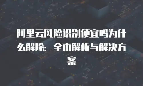 阿里云风险识别便宜吗为什么解除：全面解析与解决方案