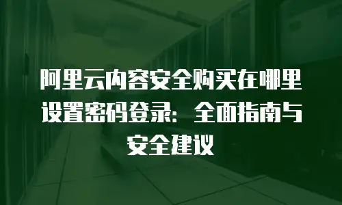 阿里云内容安全购买在哪里设置密码登录：全面指南与安全建议