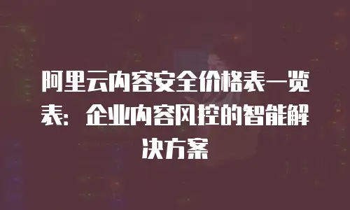 阿里云内容安全价格表一览表：企业内容风控的智能解决方案