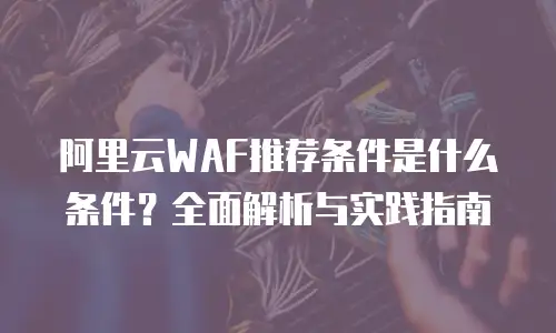 阿里云WAF推荐条件是什么条件？全面解析与实践指南