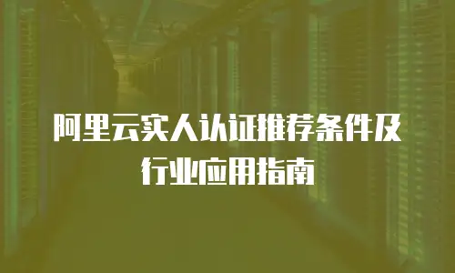 阿里云实人认证推荐条件及行业应用指南