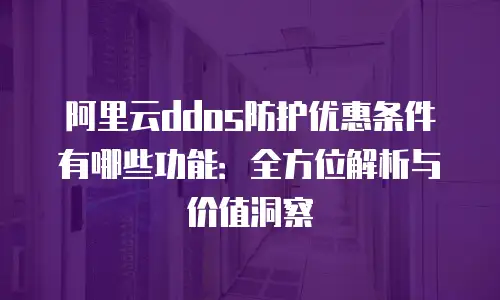 阿里云ddos防护优惠条件有哪些功能：全方位解析与价值洞察