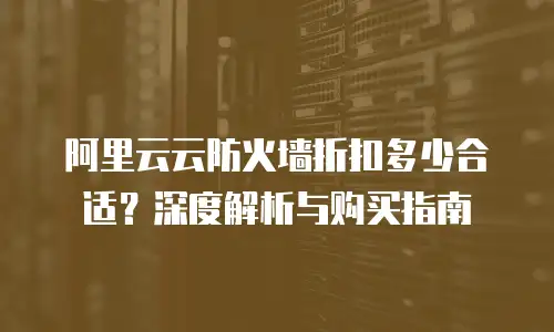 阿里云云防火墙折扣多少合适？深度解析与购买指南