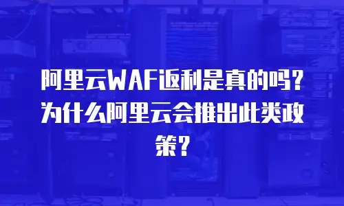 阿里云WAF返利是真的吗？为什么阿里云会推出此类政策？