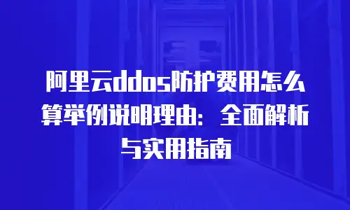 阿里云ddos防护费用怎么算举例说明理由：全面解析与实用指南