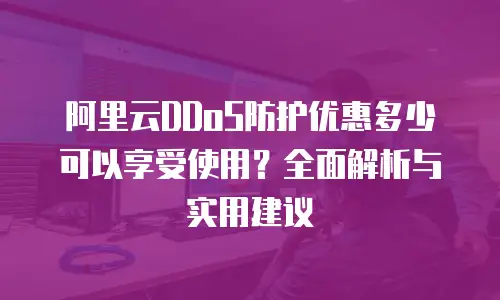 阿里云DDoS防护优惠多少可以享受使用？全面解析与实用建议