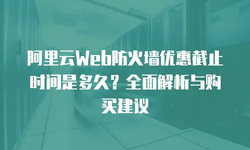 阿里云Web防火墙优惠截止时间是多久？全面解析与购买建议