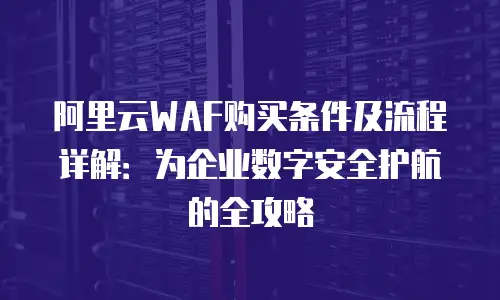阿里云WAF购买条件及流程详解：为企业数字安全护航的全攻略