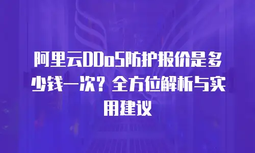 阿里云DDoS防护报价是多少钱一次？全方位解析与实用建议