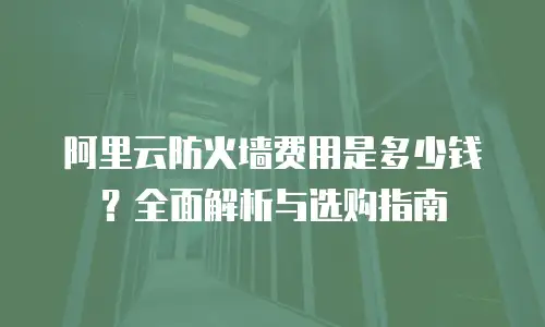 阿里云防火墙费用是多少钱？全面解析与选购指南