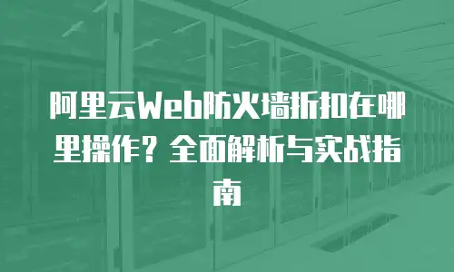 阿里云Web防火墙折扣在哪里操作？全面解析与实战指南