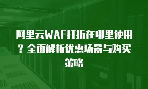 阿里云WAF打折在哪里使用？全面解析优惠场景与购买策略