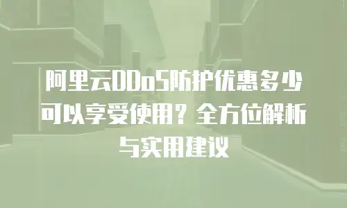 阿里云DDoS防护优惠多少可以享受使用？全方位解析与实用建议