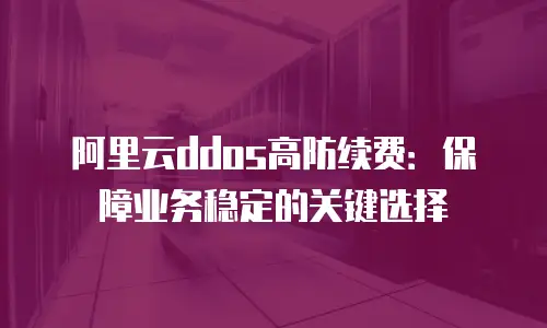 阿里云ddos高防续费：保障业务稳定的关键选择