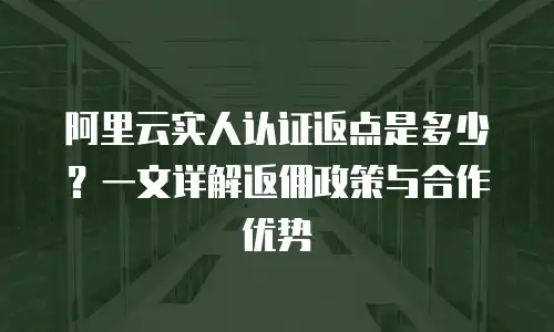 阿里云实人认证返点是多少？一文详解返佣政策与合作优势