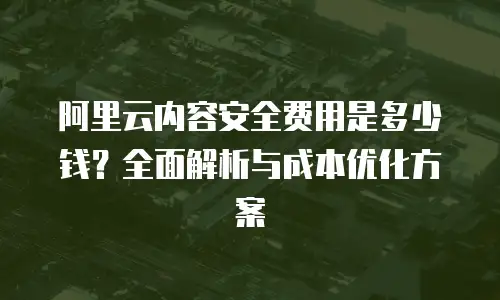阿里云内容安全费用是多少钱？全面解析与成本优化方案