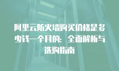 阿里云防火墙购买价格是多少钱一个月的：全面解析与选购指南