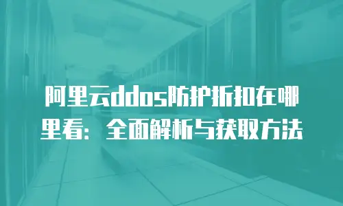 阿里云ddos防护折扣在哪里看：全面解析与获取方法