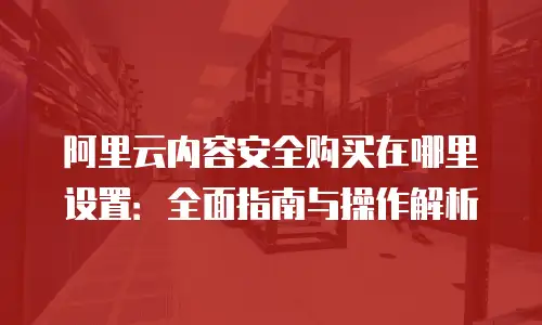 阿里云内容安全购买在哪里设置：全面指南与操作解析