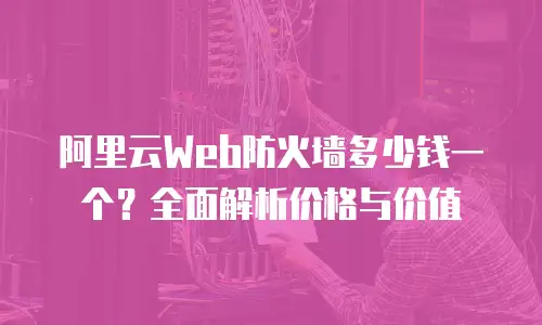 阿里云Web防火墙多少钱一个？全面解析价格与价值