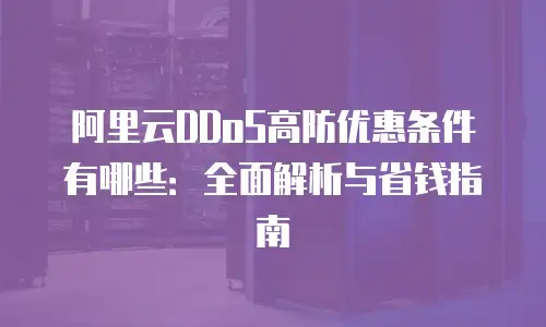 阿里云DDoS高防优惠条件有哪些：全面解析与省钱指南