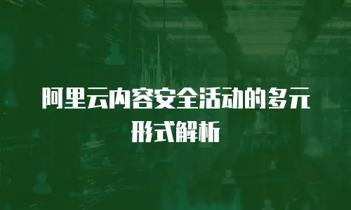 阿里云内容安全活动的多元形式解析