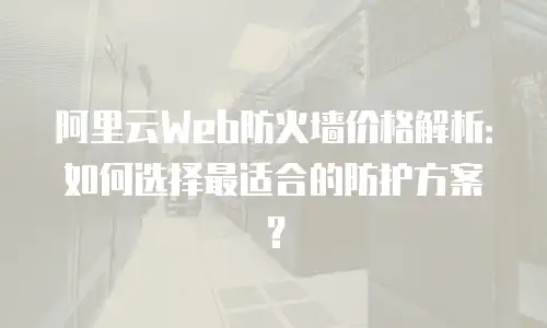 阿里云Web防火墙价格解析：如何选择最适合的防护方案？