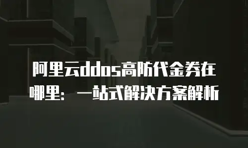 阿里云ddos高防代金券在哪里：一站式解决方案解析