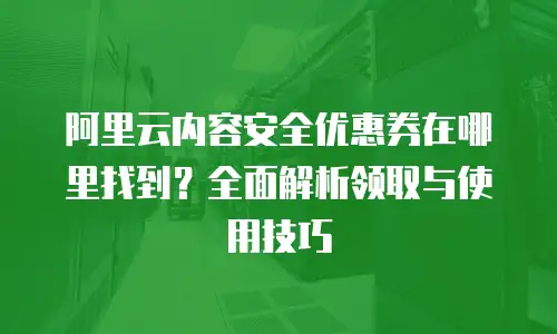 阿里云内容安全优惠券在哪里找到？全面解析领取与使用技巧