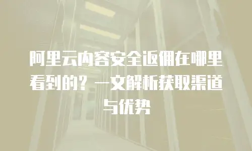 阿里云内容安全返佣在哪里看到的？一文解析获取渠道与优势