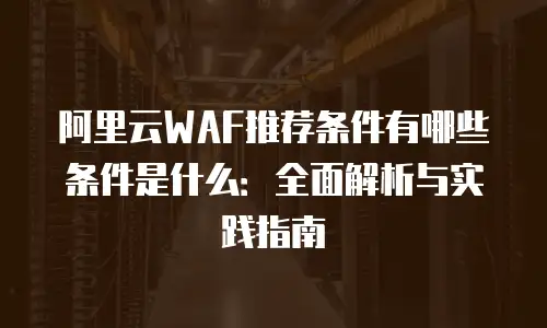 阿里云WAF推荐条件有哪些条件是什么：全面解析与实践指南