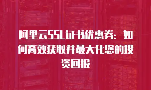 阿里云SSL证书优惠券：如何高效获取并最大化您的投资回报