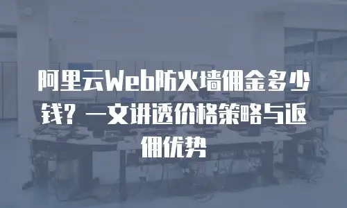 阿里云Web防火墙佣金多少钱？一文讲透价格策略与返佣优势
