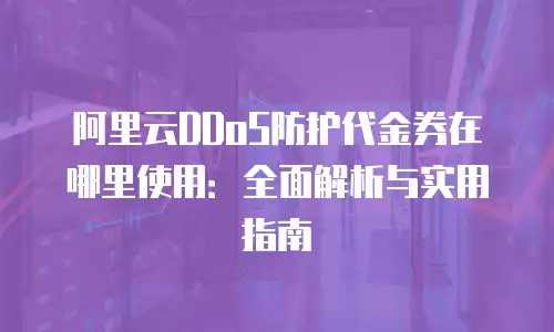 阿里云DDoS防护代金券在哪里使用：全面解析与实用指南