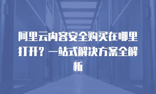 阿里云内容安全购买在哪里打开？一站式解决方案全解析