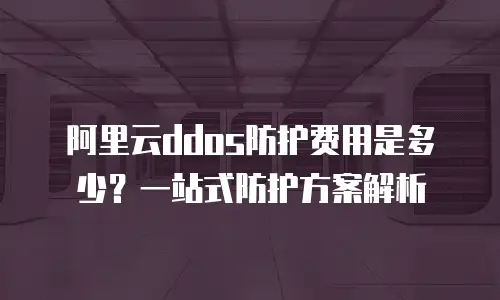 阿里云ddos防护费用是多少？一站式防护方案解析