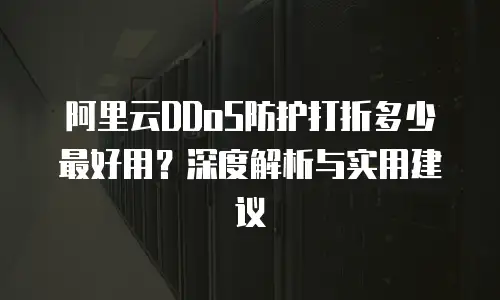 阿里云DDoS防护打折多少最好用？深度解析与实用建议