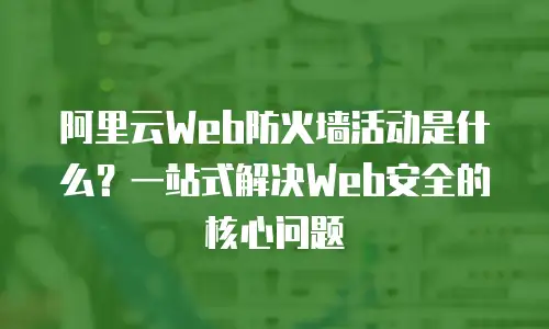 阿里云Web防火墙活动是什么？一站式解决Web安全的核心问题