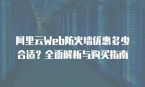 阿里云Web防火墙优惠多少合适？全面解析与购买指南