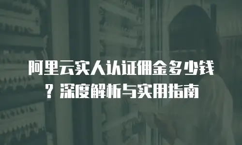 阿里云实人认证佣金多少钱？深度解析与实用指南