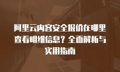 阿里云内容安全报价在哪里查看明细信息？全面解析与实用指南