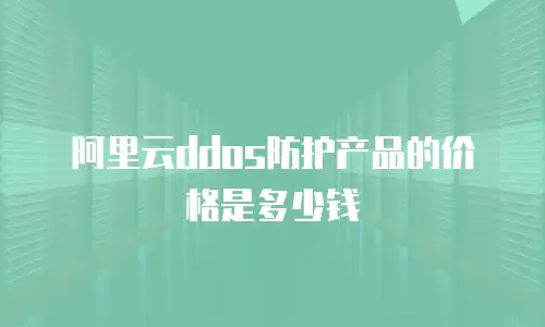 阿里云ddos防护产品的价格是多少钱