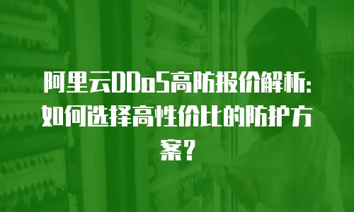 阿里云DDoS高防报价解析：如何选择高性价比的防护方案？