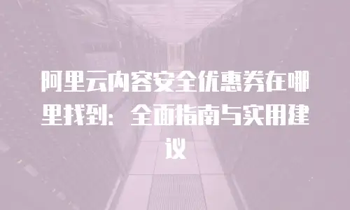 阿里云内容安全优惠券在哪里找到：全面指南与实用建议