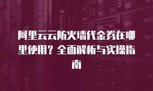 阿里云云防火墙代金券在哪里使用？全面解析与实操指南