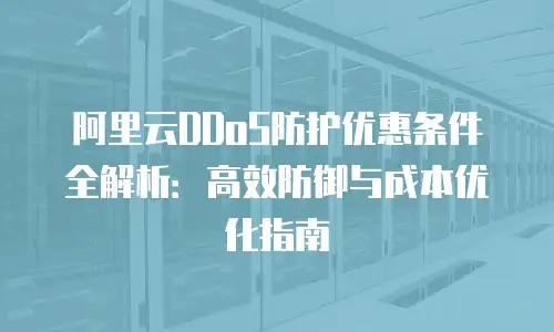 阿里云DDoS防护优惠条件全解析：高效防御与成本优化指南