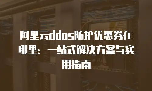 阿里云ddos防护优惠券在哪里：一站式解决方案与实用指南