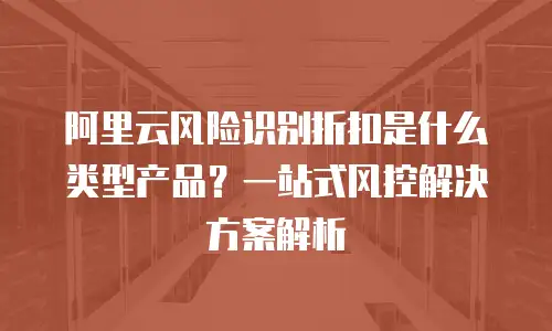 阿里云风险识别折扣是什么类型产品？一站式风控解决方案解析