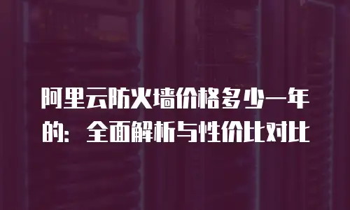 阿里云防火墙价格多少一年的：全面解析与性价比对比